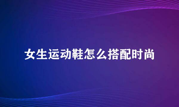女生运动鞋怎么搭配时尚