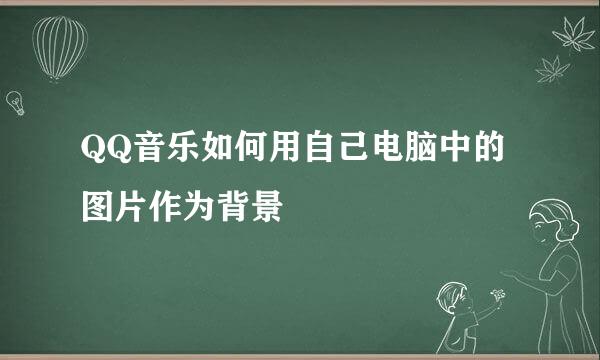 QQ音乐如何用自己电脑中的图片作为背景