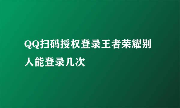 QQ扫码授权登录王者荣耀别人能登录几次