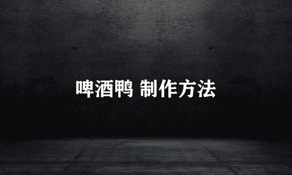 啤酒鸭 制作方法
