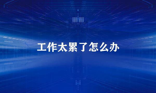 工作太累了怎么办
