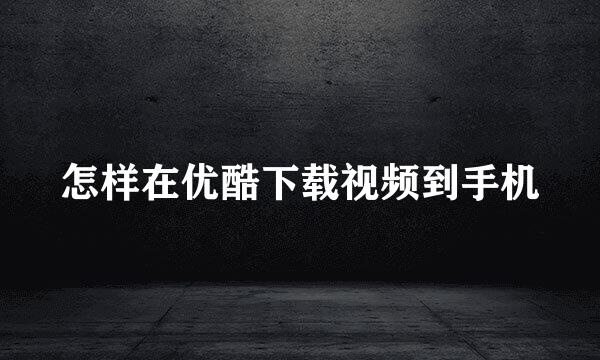 怎样在优酷下载视频到手机