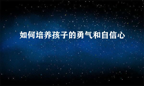 如何培养孩子的勇气和自信心