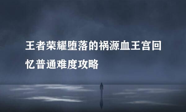 王者荣耀堕落的祸源血王宫回忆普通难度攻略