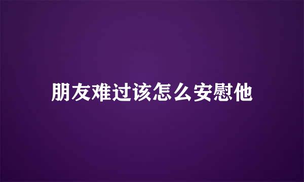 朋友难过该怎么安慰他