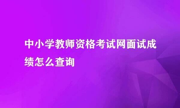 中小学教师资格考试网面试成绩怎么查询