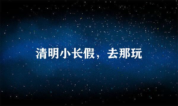 清明小长假，去那玩