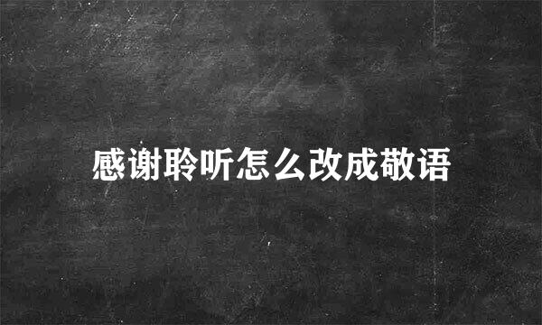 感谢聆听怎么改成敬语