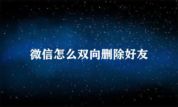 微信怎么双向删除好友