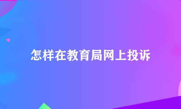 怎样在教育局网上投诉