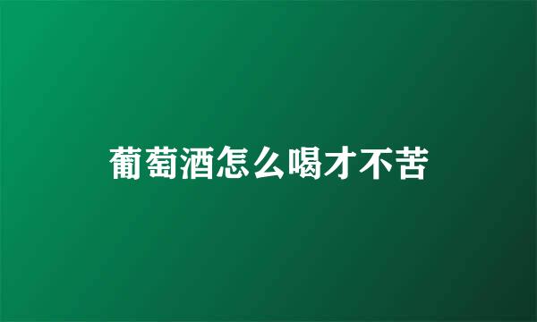 葡萄酒怎么喝才不苦