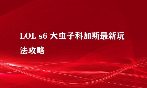 LOL s6 大虫子科加斯最新玩法攻略