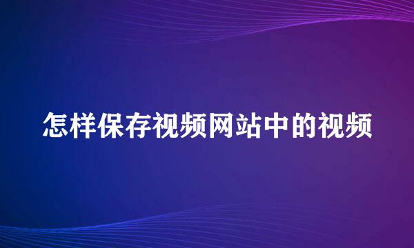 怎样保存视频网站中的视频
