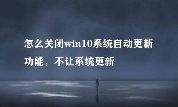 怎么关闭win10系统自动更新功能，不让系统更新