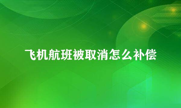 飞机航班被取消怎么补偿