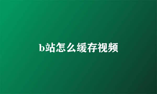 b站怎么缓存视频