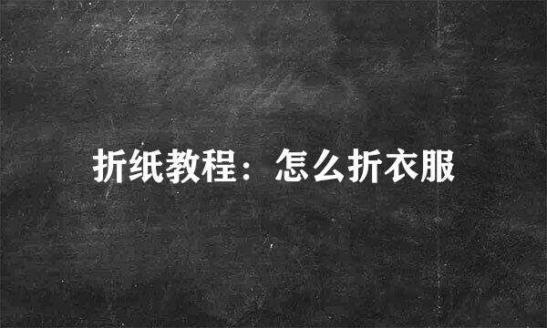 折纸教程：怎么折衣服