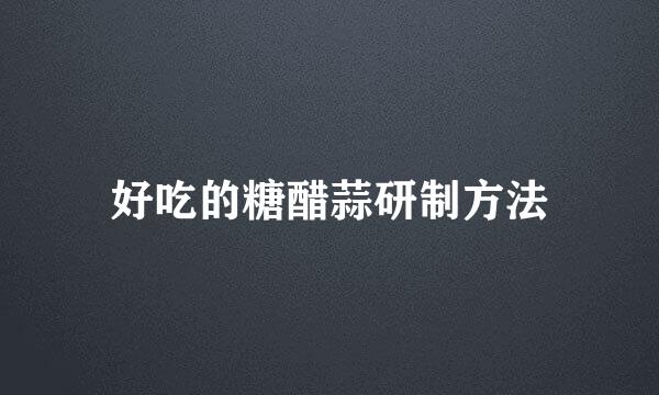 好吃的糖醋蒜研制方法