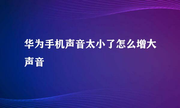 华为手机声音太小了怎么增大声音