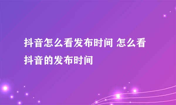 抖音怎么看发布时间 怎么看抖音的发布时间