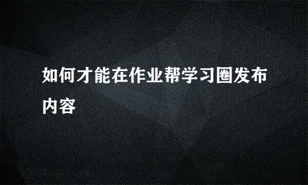 如何才能在作业帮学习圈发布内容