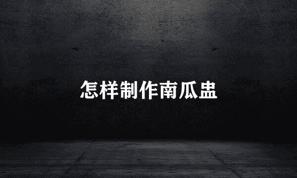怎样制作南瓜盅