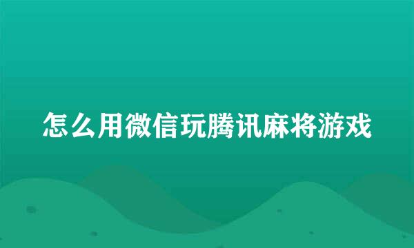 怎么用微信玩腾讯麻将游戏