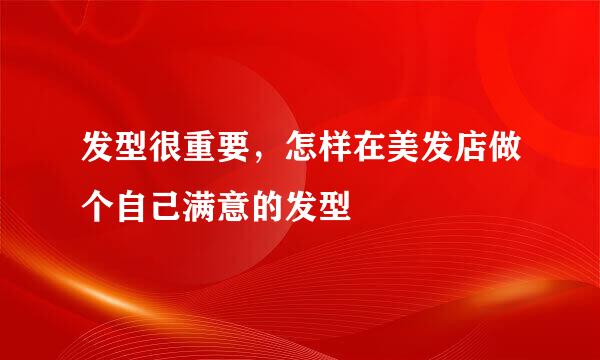 发型很重要,怎样在美发店做个自己满意的发型