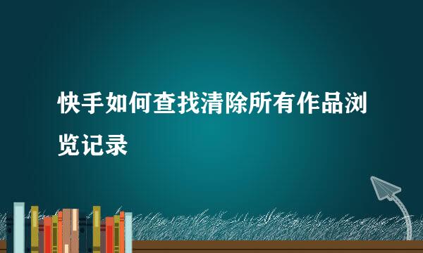 快手如何查找清除所有作品浏览记录