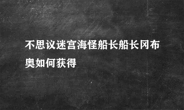 不思议迷宫海怪船长船长冈布奥如何获得