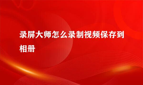 录屏大师怎么录制视频保存到相册
