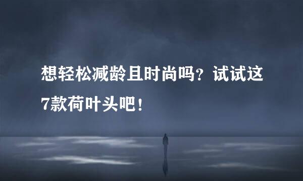 想轻松减龄且时尚吗？试试这7款荷叶头吧！