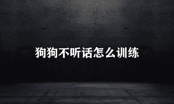 狗狗不听话怎么训练
