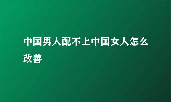 中国男人配不上中国女人怎么改善