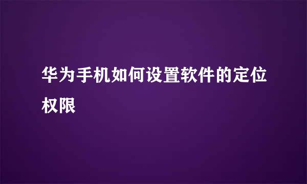 华为手机如何设置软件的定位权限
