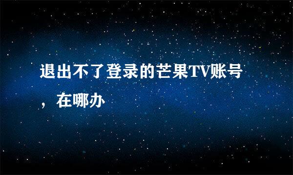 退出不了登录的芒果TV账号，在哪办