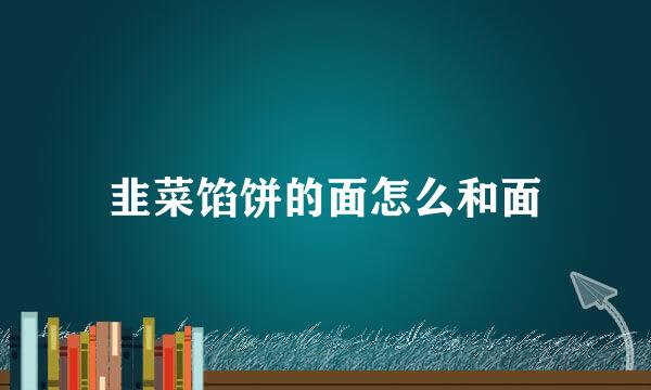 韭菜馅饼的面怎么和面