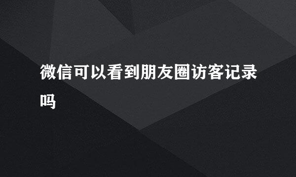 微信可以看到朋友圈访客记录吗