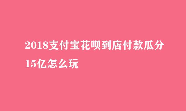 2018支付宝花呗到店付款瓜分15亿怎么玩
