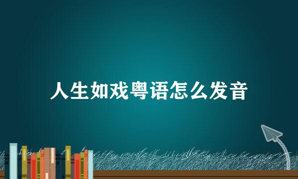 人生如戏粤语怎么发音