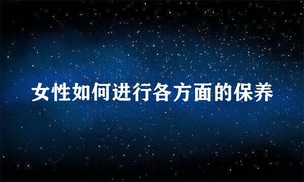 女性如何进行各方面的保养