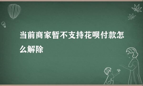 当前商家暂不支持花呗付款怎么解除