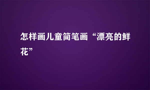 怎样画儿童简笔画“漂亮的鲜花”