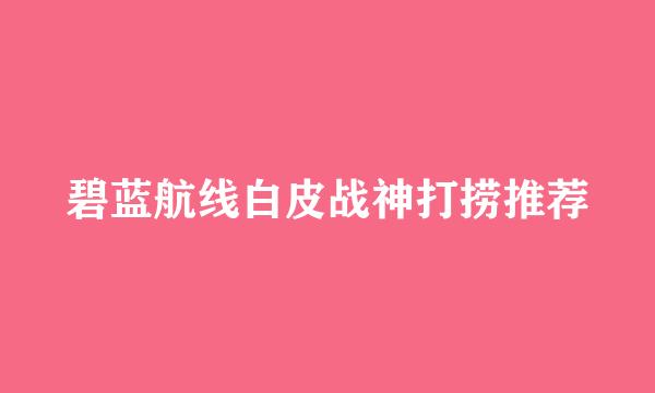 碧蓝航线白皮战神打捞推荐