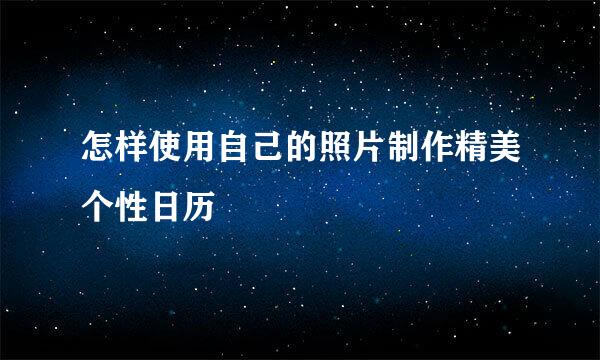 怎样使用自己的照片制作精美个性日历