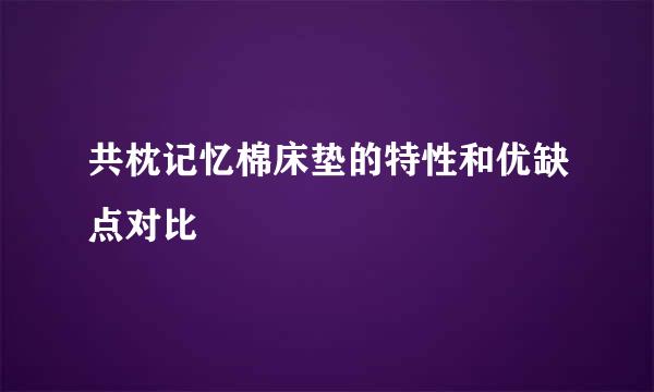共枕记忆棉床垫的特性和优缺点对比