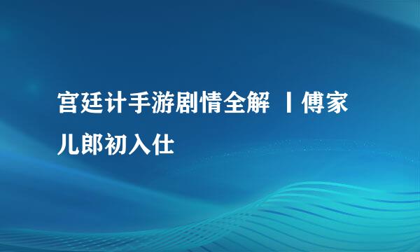 宫廷计手游剧情全解 丨傅家儿郎初入仕