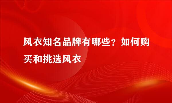 风衣知名品牌有哪些？如何购买和挑选风衣