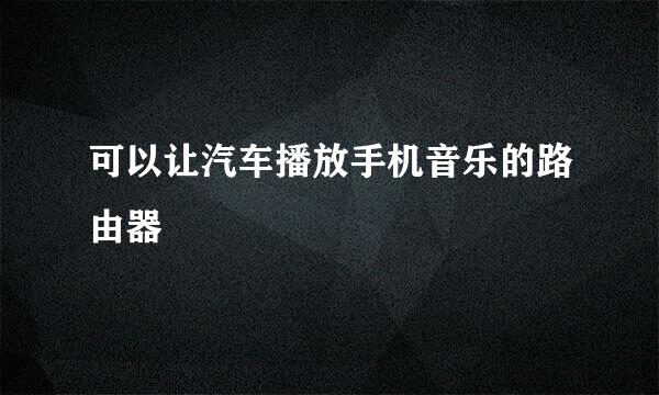 可以让汽车播放手机音乐的路由器