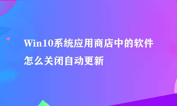 Win10系统应用商店中的软件怎么关闭自动更新